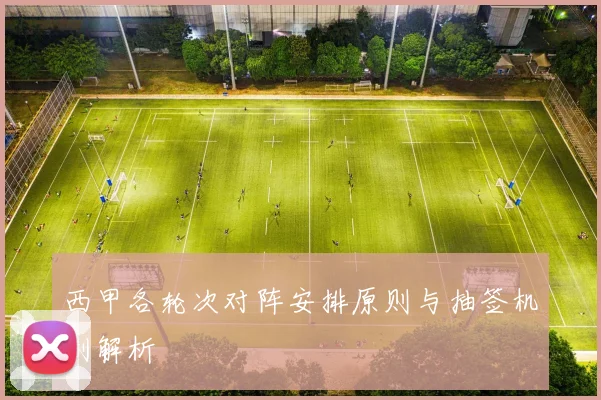 西甲各轮次对阵安排原则与抽签机制解析