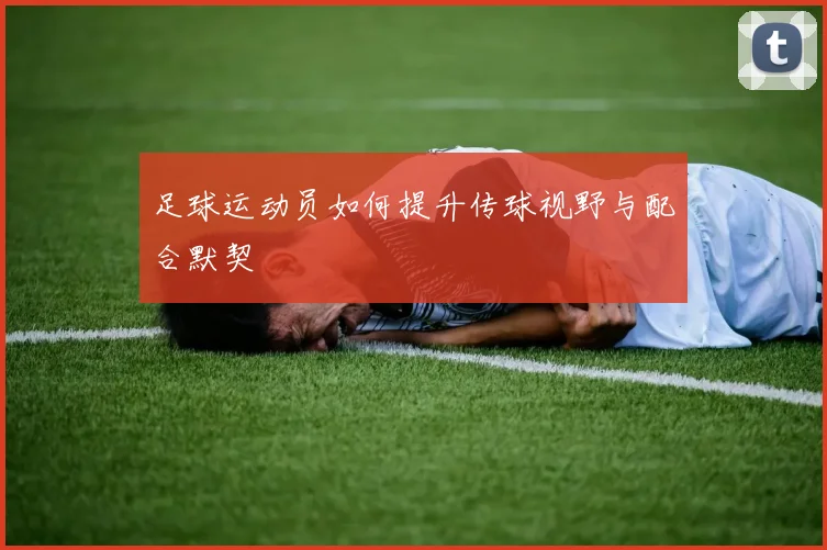 足球运动员如何提升传球视野与配合默契