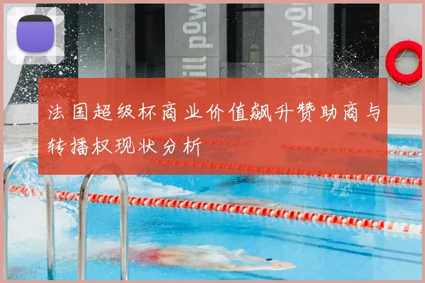 法国超级杯商业价值飙升赞助商与转播权现状分析