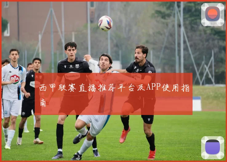 西甲联赛直播推荐平台及APP使用指南
