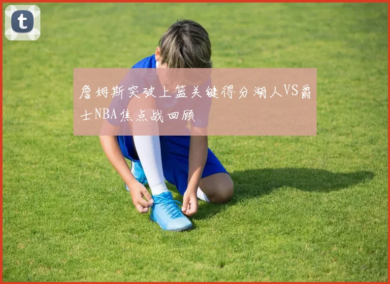 詹姆斯突破上篮关键得分湖人VS爵士NBA焦点战回顾