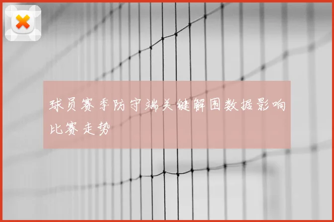 球员赛季防守端关键解围数据影响比赛走势