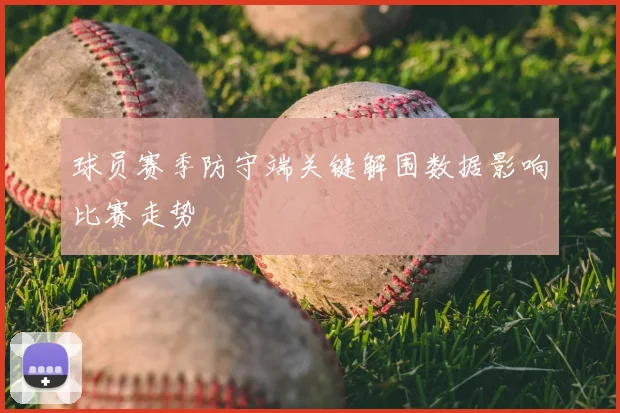 球员赛季防守端关键解围数据影响比赛走势