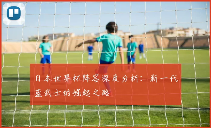 日本世界杯阵容深度分析：新一代蓝武士的崛起之路