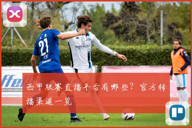 西甲联赛直播平台有哪些？官方转播渠道一览