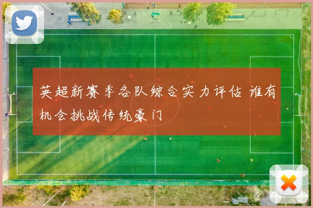 英超新赛季各队综合实力评估 谁有机会挑战传统豪门