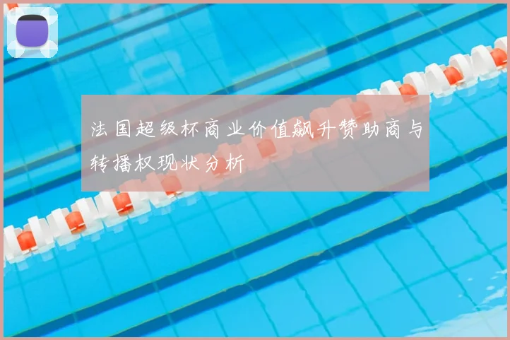 法国超级杯商业价值飙升赞助商与转播权现状分析